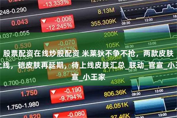 股票配资在线炒股配资 米莱狄不争不抢，两款皮肤待上线，铠皮肤再延期，待上线皮肤汇总_联动_官宣_小王家