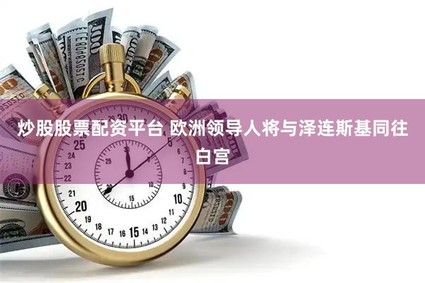 炒股股票配资平台 欧洲领导人将与泽连斯基同往白宫