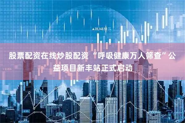 股票配资在线炒股配资 “呼吸健康万人筛查”公益项目新丰站正式启动