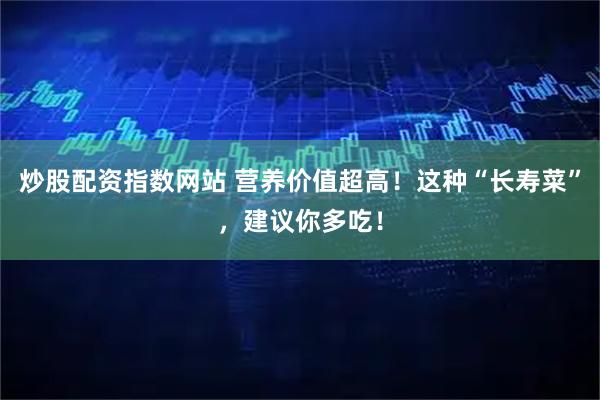 炒股配资指数网站 营养价值超高！这种“长寿菜”，建议你多吃！