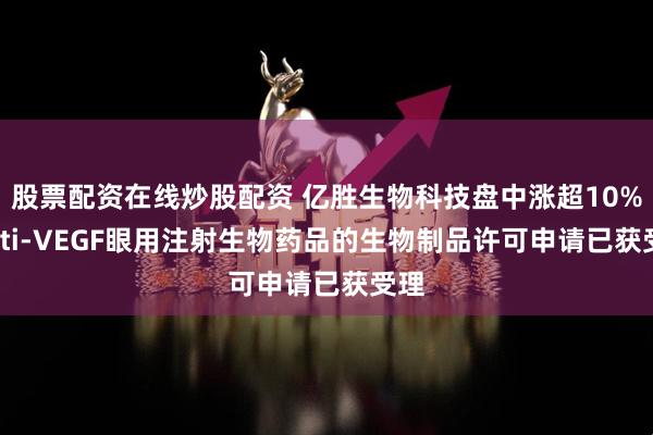 股票配资在线炒股配资 亿胜生物科技盘中涨超10% anti-VEGF眼用注射生物药品的生物制品许可申请已获受理