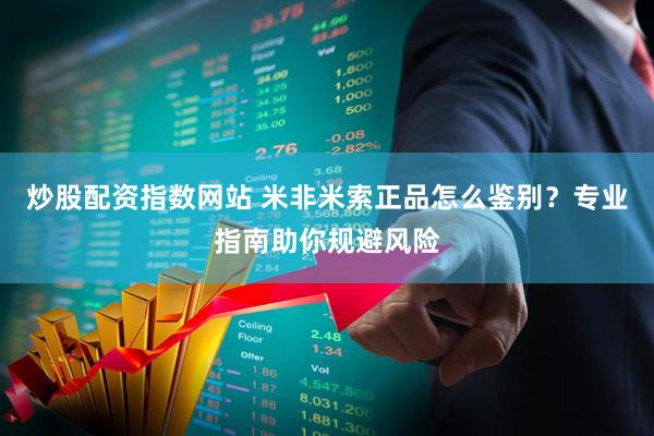 炒股配资指数网站 米非米索正品怎么鉴别？专业指南助你规避风险