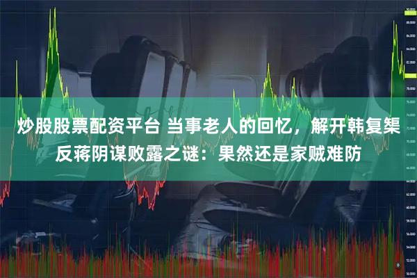 炒股股票配资平台 当事老人的回忆，解开韩复榘反蒋阴谋败露之谜：果然还是家贼难防