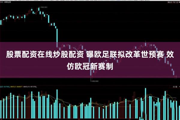 股票配资在线炒股配资 曝欧足联拟改革世预赛 效仿欧冠新赛制