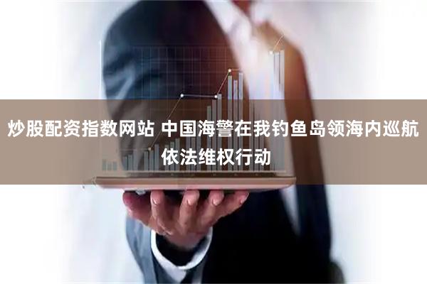 炒股配资指数网站 中国海警在我钓鱼岛领海内巡航 依法维权行动