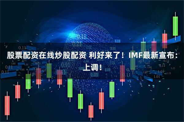 股票配资在线炒股配资 利好来了！IMF最新宣布：上调！