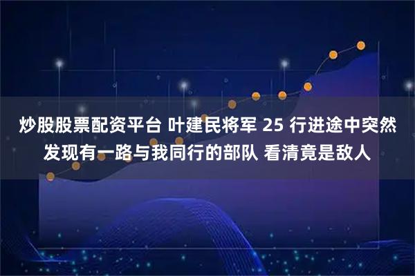 炒股股票配资平台 叶建民将军 25 行进途中突然发现有一路与我同行的部队 看清竟是敌人