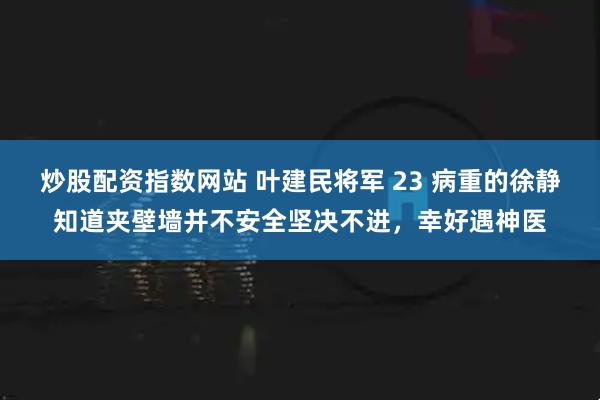 炒股配资指数网站 叶建民将军 23 病重的徐静知道夹壁墙并不安全坚决不进，幸好遇神医