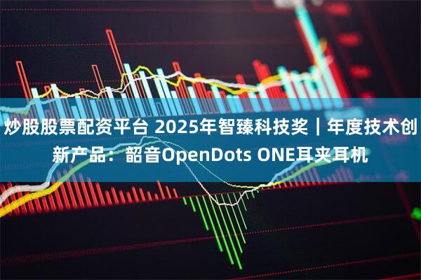 炒股股票配资平台 2025年智臻科技奖｜年度技术创新产品：韶音OpenDots ONE耳夹耳机
