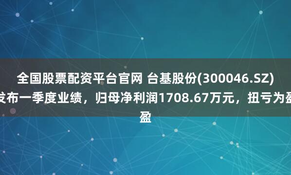 全国股票配资平台官网 台基股份(300046.SZ)发布一季度业绩，归母净利润1708.67万元，扭亏为盈