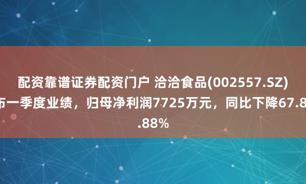 配资靠谱证券配资门户 洽洽食品(002557.SZ)发布一季度业绩，归母净利润7725万元，同比下降67.88%