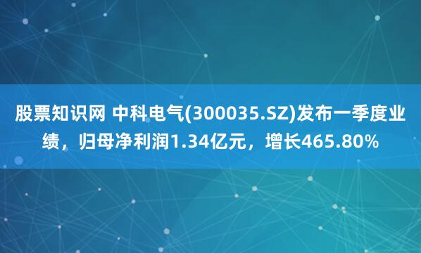 股票知识网 中科电气(300035.SZ)发布一季度业绩，归母净利润1.34亿元，增长465.80%