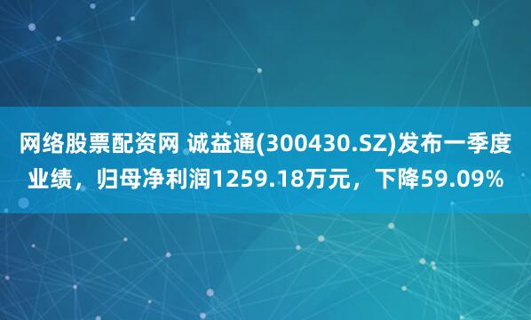 网络股票配资网 诚益通(300430.SZ)发布一季度业绩，归母净利润1259.18万元，下降59.09%