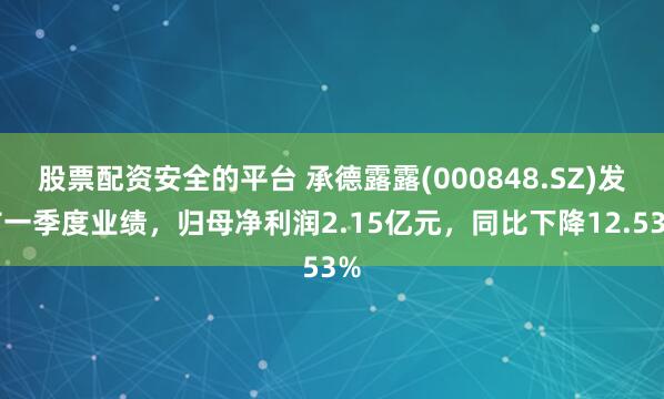 股票配资安全的平台 承德露露(000848.SZ)发布一季度业绩，归母净利润2.15亿元，同比下降12.53%