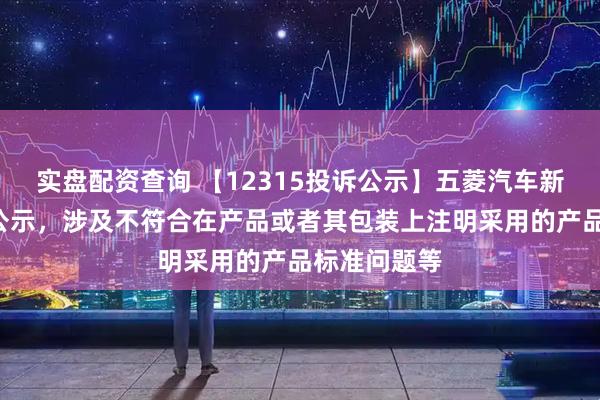 实盘配资查询 【12315投诉公示】五菱汽车新增2件投诉公示，涉及不符合在产品或者其包装上注明采用的产品标准问题等