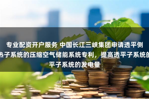 专业配资开户服务 中国长江三峡集团申请透平侧附有换热子系统的压缩空气储能系统专利，提高透平子系统的发电量