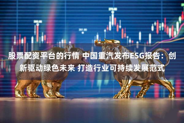 股票配资平台的行情 中国重汽发布ESG报告：创新驱动绿色未来 打造行业可持续发展范式