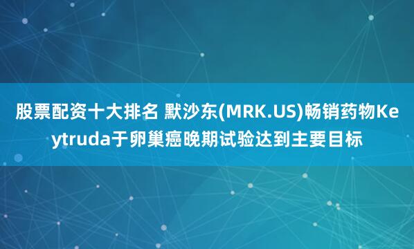 股票配资十大排名 默沙东(MRK.US)畅销药物Keytruda于卵巢癌晚期试验达到主要目标