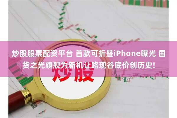 炒股股票配资平台 首款可折叠iPhone曝光 国货之光旗舰为新机让路现谷底价创历史!