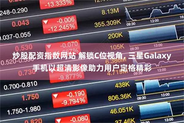 炒股配资指数网站 解锁C位视角, 三星Galaxy手机以超清影像助力用户定格精彩