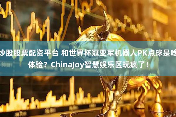 炒股股票配资平台 和世界杯冠亚军机器人PK点球是啥体验？ChinaJoy智慧娱乐区玩疯了！
