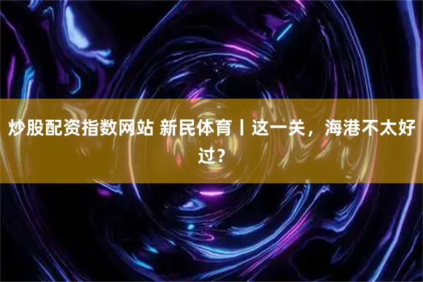 炒股配资指数网站 新民体育丨这一关，海港不太好过？