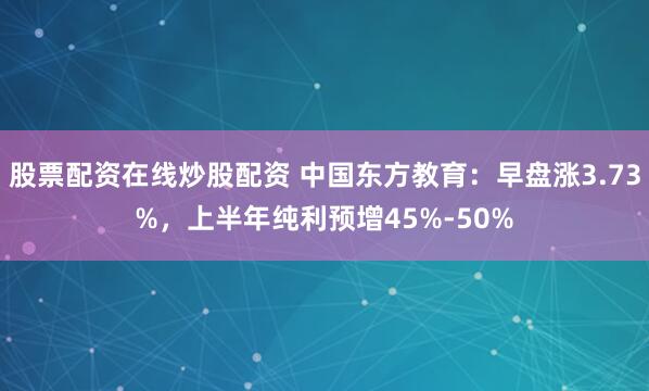 股票配资在线炒股配资 中国东方教育：早盘涨3.73%，上半年纯利预增45%-50%