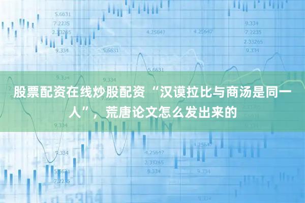 股票配资在线炒股配资 “汉谟拉比与商汤是同一人”，荒唐论文怎么发出来的