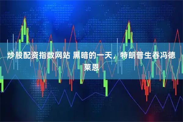 炒股配资指数网站 黑暗的一天，特朗普生吞冯德莱恩