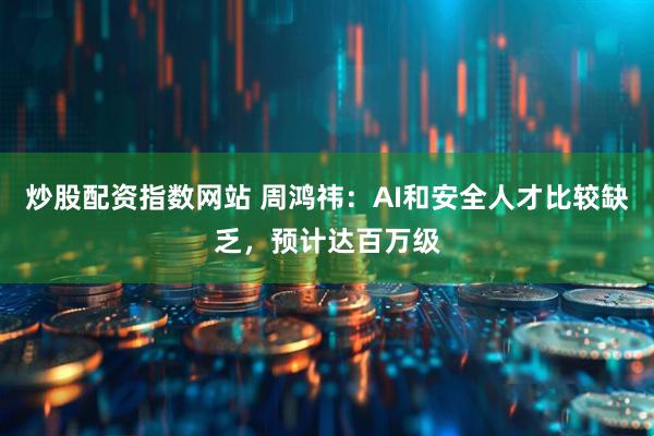 炒股配资指数网站 周鸿祎：AI和安全人才比较缺乏，预计达百万级