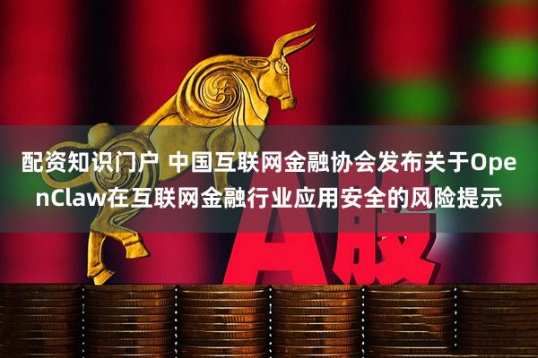 配资知识门户 中国互联网金融协会发布关于OpenClaw在互联网金融行业应用安全的风险提示
