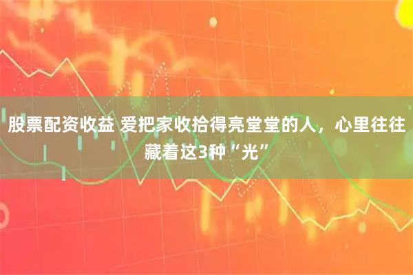股票配资收益 爱把家收拾得亮堂堂的人，心里往往藏着这3种“光”